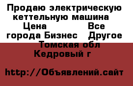 Продаю электрическую кеттельную машина › Цена ­ 50 000 - Все города Бизнес » Другое   . Томская обл.,Кедровый г.